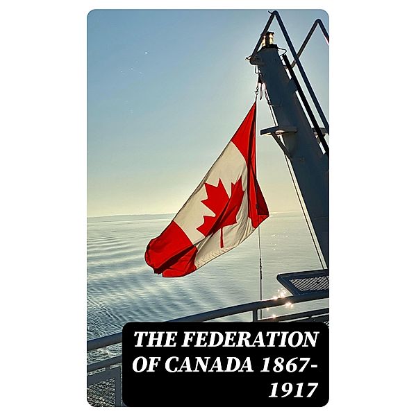 The Federation of Canada 1867-1917, George M. Wrong, John Willison, Zebulon Aiton Lash, R. A. Falconer