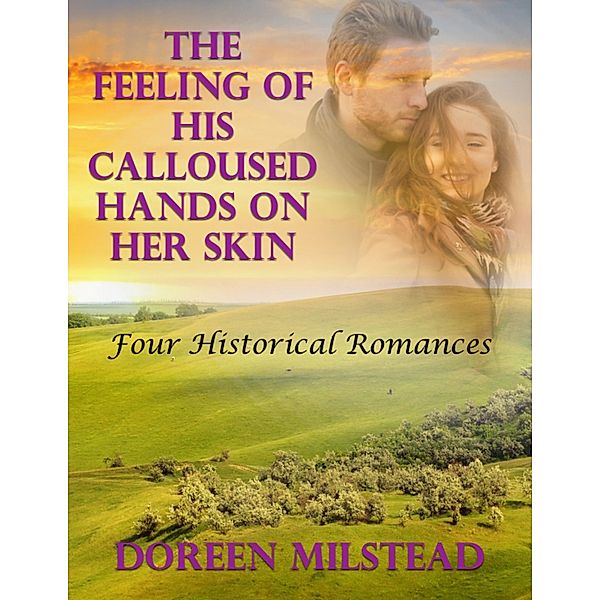 The Feeling of His Calloused Hands On Her Skin: Four Historical Romances, Doreen Milstead