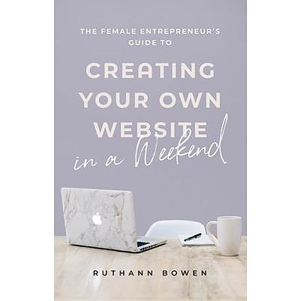 The Female Entrepreneur's Guide to Creating Your Own Website in a Weekend, Ruthann Bowen