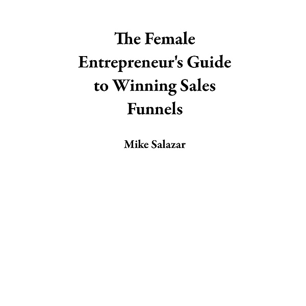 The Female Entrepreneur's Guide to Winning Sales Funnels, Mike Salazar