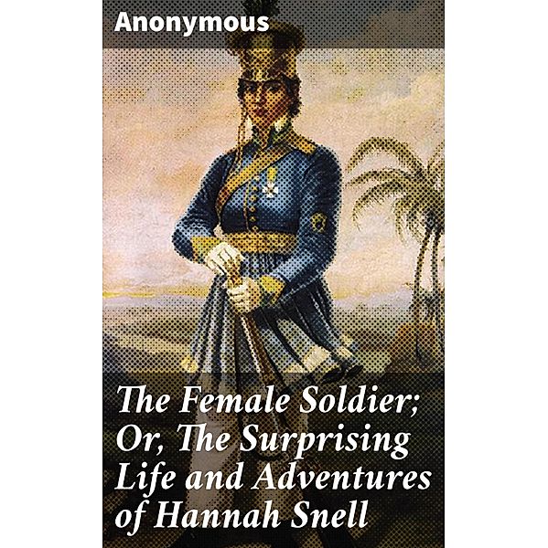 The Female Soldier; Or, The Surprising Life and Adventures of Hannah Snell, Anonymous