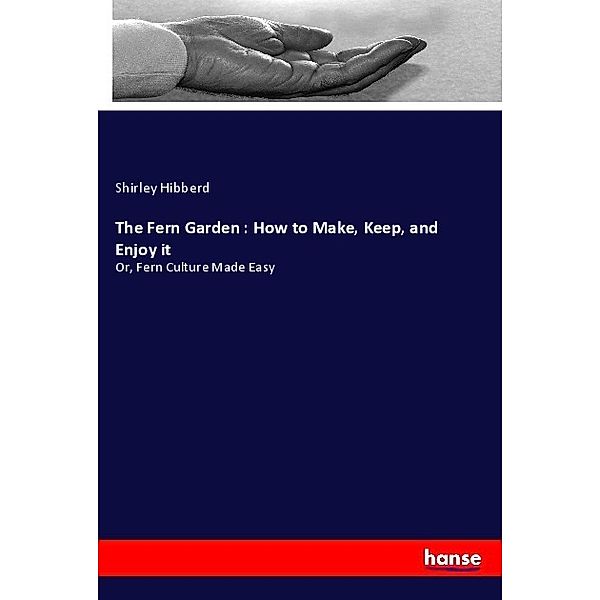 The Fern Garden : How to Make, Keep, and Enjoy it, Shirley Hibberd
