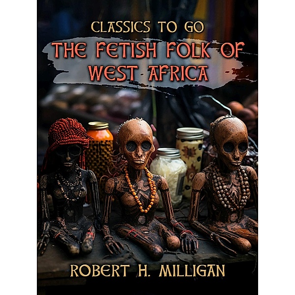 The Fetish Folk Of West Africa, Robert H. Milligan