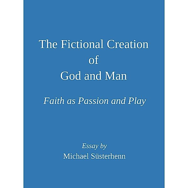 The Fictional Creation of God and Man. Faith as Passion and Play: Essay, Michael Süsterhenn