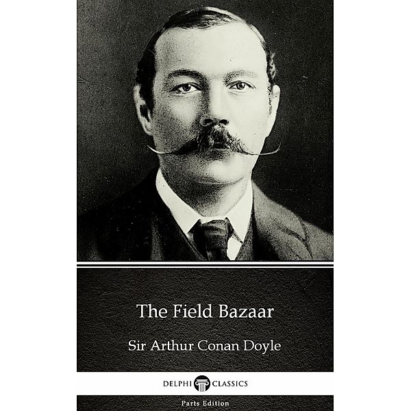 The Field Bazaar by Sir Arthur Conan Doyle (Illustrated) / Delphi Parts Edition (Sir Arthur Conan Doyle) Bd.9, Arthur Conan Doyle