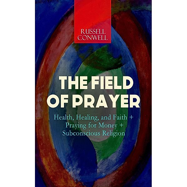 THE FIELD OF PRAYER: Health, Healing, and Faith + Praying for Money + Subconscious Religion, Russell Conwell