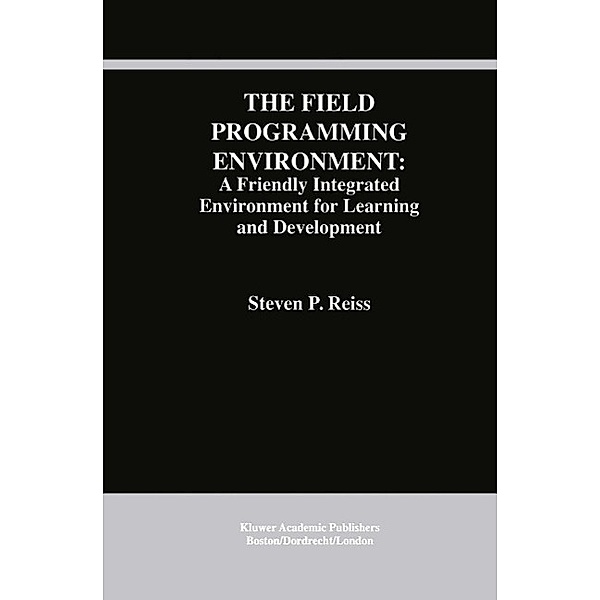 The Field Programming Environment: A Friendly Integrated Environment for Learning and Development / The Springer International Series in Engineering and Computer Science Bd.298, Steven P. Reiss