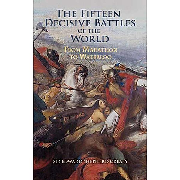 The Fifteen Decisive Battles of the World / Dover Military History, Weapons, Armor, Edward Shepherd Creasy