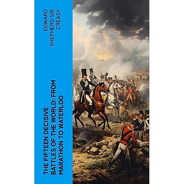 The Fifteen Decisive Battles of the World: from Marathon to Waterloo, Edward Shepherd Creasy