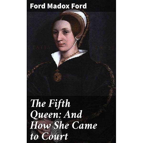 The Fifth Queen: And How She Came to Court, Ford Madox Ford