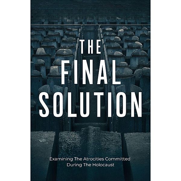 The Final Solution: Examining The Atrocities Committed During The Holocaust, Mokhtari Behzad