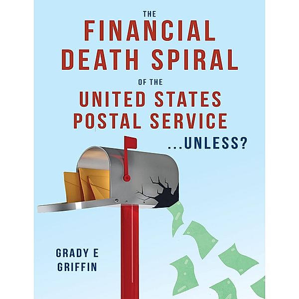 The Financial Death Spiral of the United States Postal Service ...Unless?, Grady E Griffin