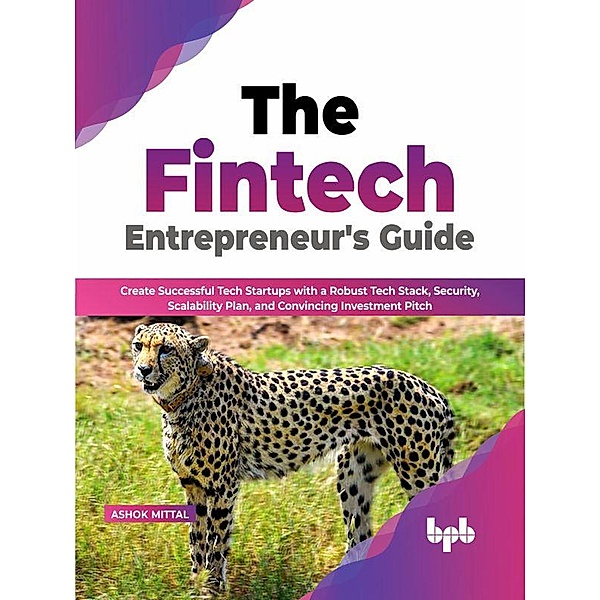 The Fintech Entrepreneur's Guide: Create Successful Tech Startups with a Robust Tech Stack, Security, Scalability Plan, and Convincing Investment Pitch (English Edition), Ashok Mittal