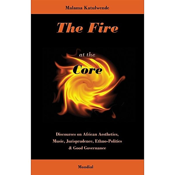 The Fire at the Core. Discourses on African Aesthetics, Music, Jurisprudence, Ethno-Politics & Good Governance, Malama Katulwende