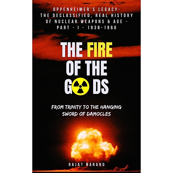 The Fire of the Gods: Oppenheimer's Legacy - The Evolutionary History of Nuclear Age - Part 1 - 1938-1960 - From Trinity to the Hanging Sword of Damocles / The Fire of the Gods, Rajat Narang