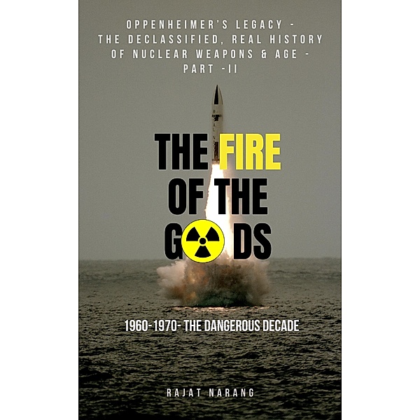 The Fire of the Gods: Oppenheimer's Legacy - The Evolutionary History of Nuclear Age - Part  II - 1960 to 1970 - The Dangerous Decade / The Fire of the Gods, Rajat Narang