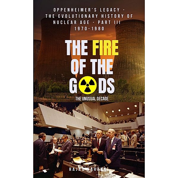 The Fire of the Gods: Oppenheimer's Legacy - The Declassified, Real History of Nuclear Weapons & Age - Part 3 - 1970-1980 - The Unusual Decade / The Fire of the Gods, Rajat Narang