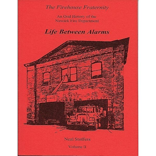 The Firehouse Fraternity:  An Oral History of the Newark Fire Department Volume I I Life Between Alarms, Neal Stoffers