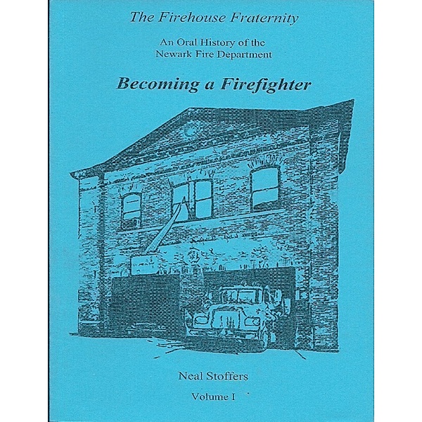 The Firehouse Fraternity: An Oral History of the Newark Fire Department Volume I Becoming a Firefighter, Neal Stoffers