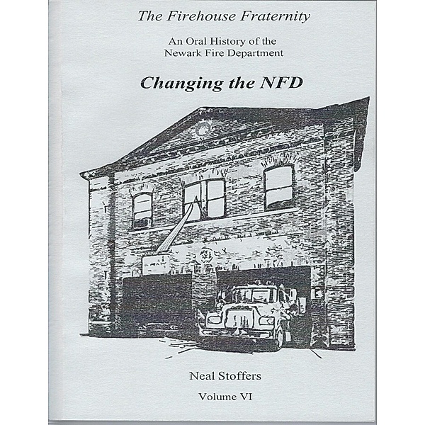 The Firehouse Fraternity: An Oral History of the Newark Fire Department Volume V I Changing the N F D, Neal Stoffers