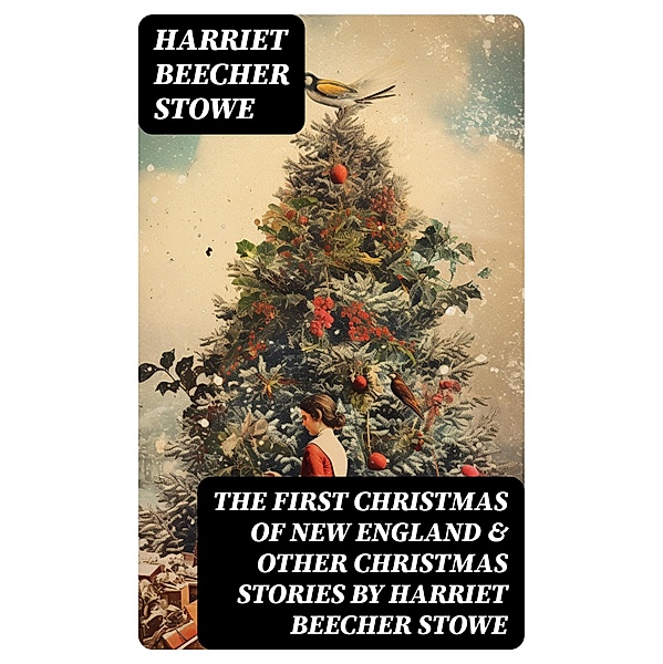 The First Christmas of New England & Other Christmas Stories by Harriet Beecher Stowe, Harriet Beecher Stowe