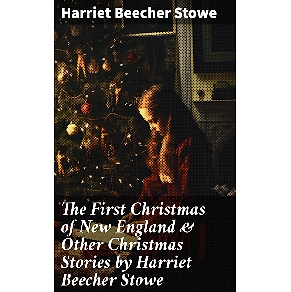 The First Christmas of New England & Other Christmas Stories by Harriet Beecher Stowe, Harriet Beecher Stowe