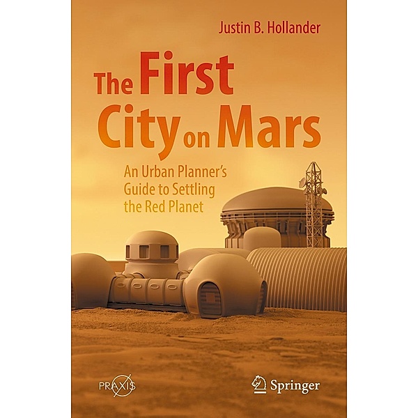 The First City on Mars: An Urban Planner's Guide to Settling the Red Planet / Springer Praxis Books, Justin B. Hollander
