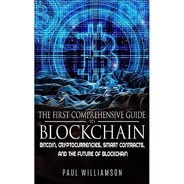 The First Comprehensive Guide To Blockchain: Bitcoin, Cryptocurrencies, Smart Contracts, and the Future of Blockchain, Paul Williamson