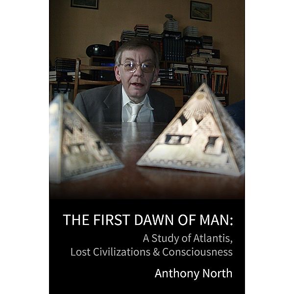 The First Dawn of Man - A Study of Atlantis, Lost Civilizations & Consciousness, Anthony North