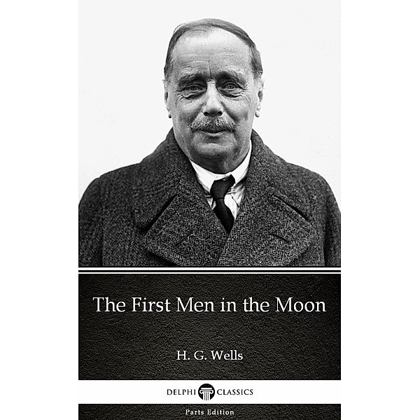 The First Men in the Moon by H. G. Wells (Illustrated) / Delphi Parts Edition (H. G. Wells) Bd.9, H. G. Wells