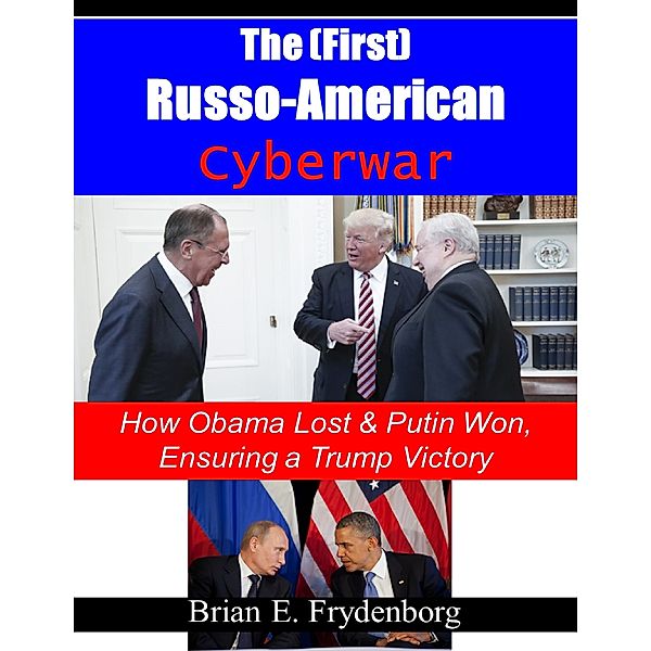 The (First) Russo - American Cyberwar: How Obama Lost & Putin Won, Ensuring a Trump Victory, Brian Frydenborg