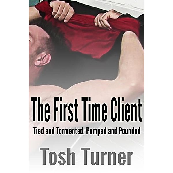 The First Time Client:  Tied and Tormented, Pumped and Pounded, Tosh Turner
