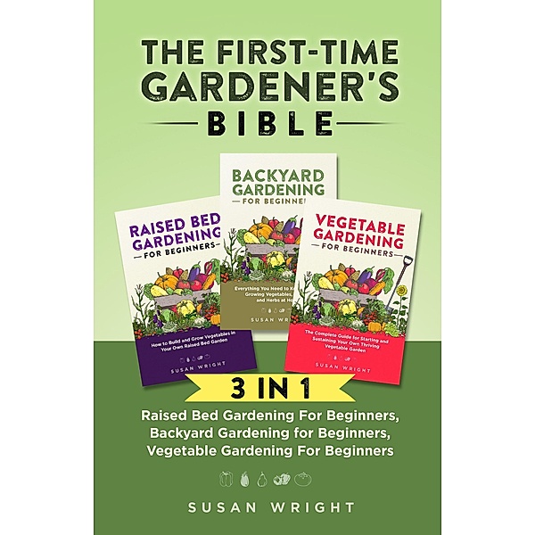 The First-Time Gardener's Bible: 3 In 1 - Raised Bed Gardening For Beginners, Backyard Gardening for Beginners, Vegetable Gardening For Beginners, Susan Wright