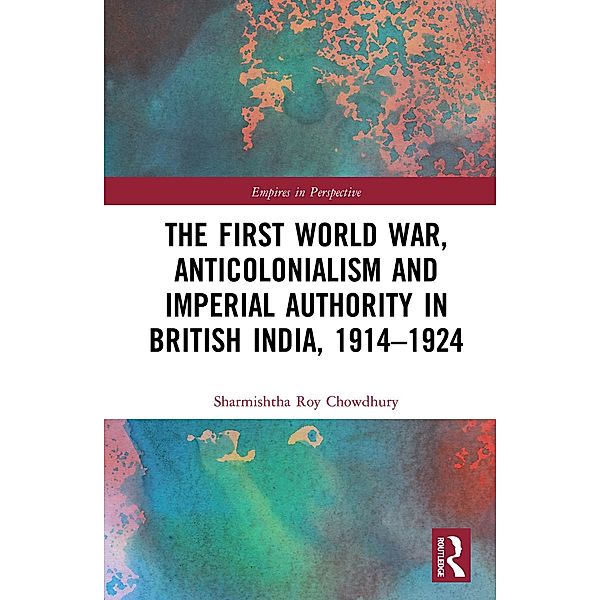 The First World War, Anticolonialism and Imperial Authority in British India, 1914-1924, Sharmishtha Roy Chowdhury