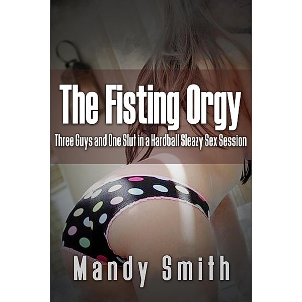 The Fisting Orgy: Three Guys and One Slut in a Hardball Sleazy Sex Session, Mandy Smith