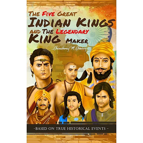 The Five Great Indian Kings and the Legendary King Maker, Shivathmaj Shenoy