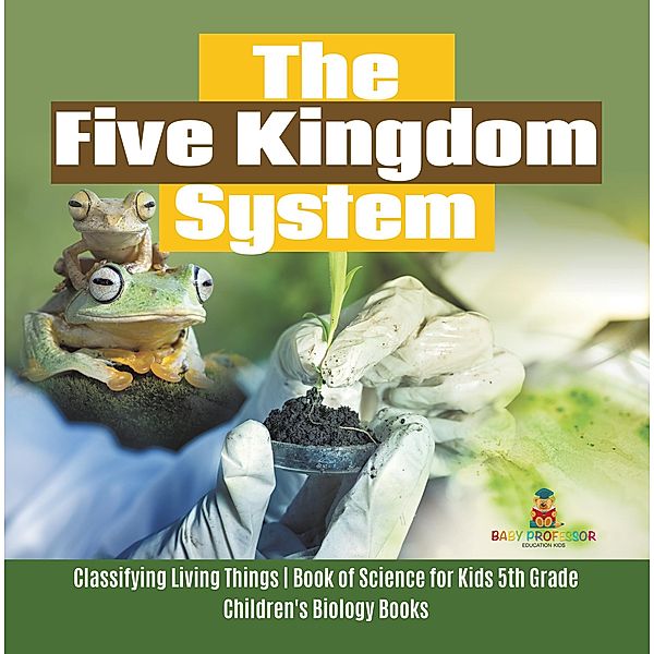 The Five Kingdom System | Classifying Living Things | Book of Science for Kids 5th Grade | Children's Biology Books / Baby Professor, Baby