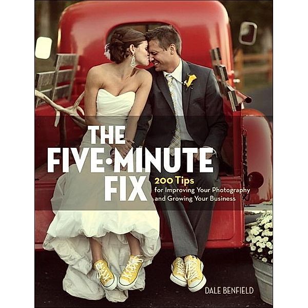 The Five-Minute Fix: 200 Tips for Improving Your Photography and Growing Your Business, Dale Benfield