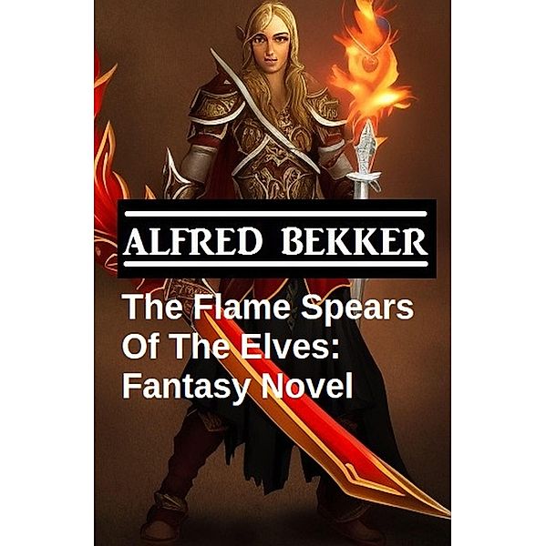 The Flame Spears Of The Elves: Fantasy Novel, Alfred Bekker