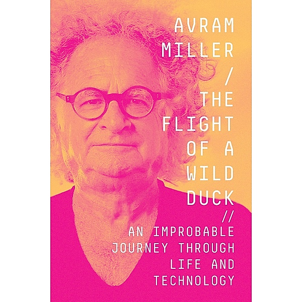 The Flight of a Wild Duck: An Improbable Journey Through Life and Technology, Avram Miller