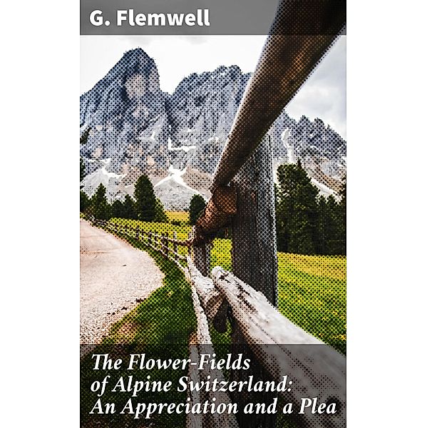 The Flower-Fields of Alpine Switzerland: An Appreciation and a Plea, G. Flemwell