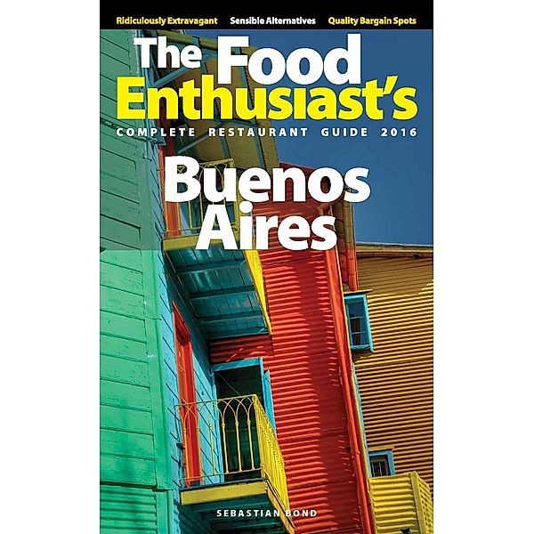 The Food Enthusiast’s Complete Restaurant Guide: Buenos Aires - 2016 (The Food Enthusiast’s Complete Restaurant Guide), Sebastian Bond