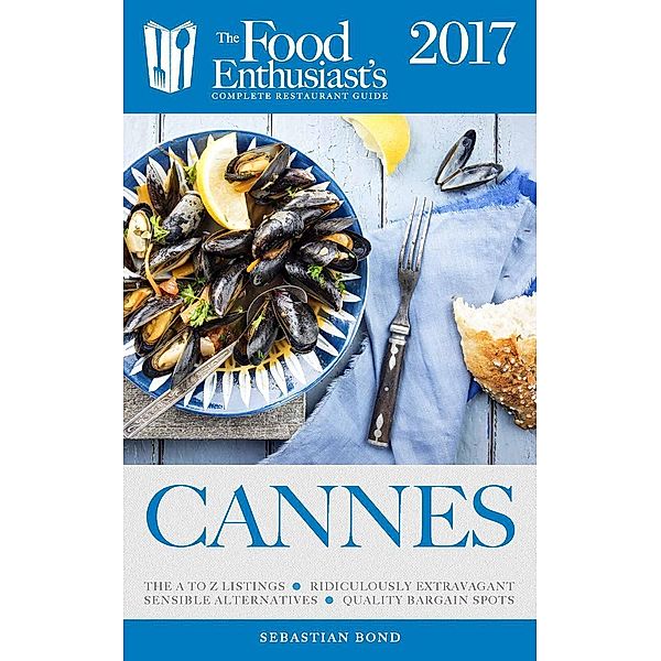 The Food Enthusiast's Complete Restaurant Guide: Cannes - 2017 (The Food Enthusiast's Complete Restaurant Guide), Sebastian Bond