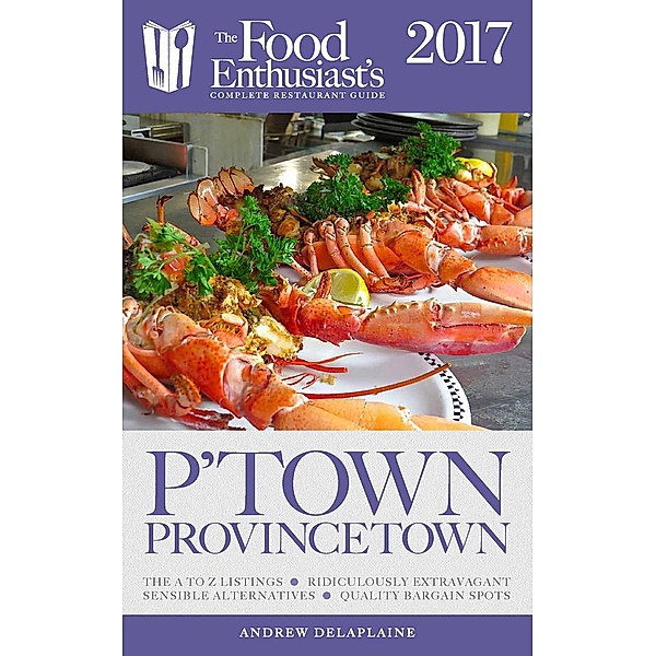 The Food Enthusiast's Complete Restaurant Guide: Provincetown - 2017 (The Food Enthusiast's Complete Restaurant Guide), Andrew Delaplaine