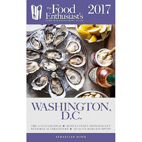 The Food Enthusiast's Complete Restaurant Guide: Washington, D.C. - 2017 (The Food Enthusiast's Complete Restaurant Guide), Sebastian Bond