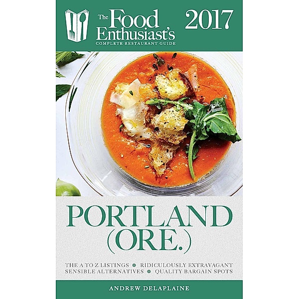 The Food Enthusiast's Complete Restaurant Guide: Portland - 2017 (The Food Enthusiast's Complete Restaurant Guide), Andrew Delaplaine