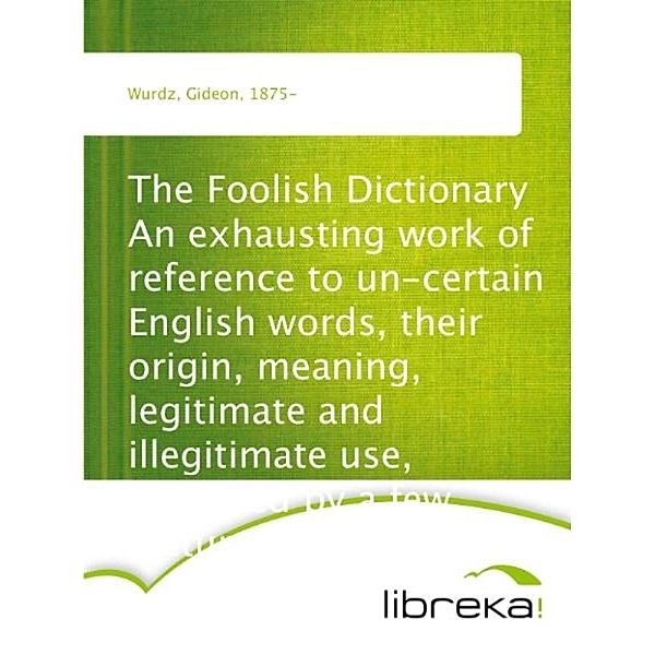 The Foolish Dictionary An exhausting work of reference to un-certain English words, their origin, meaning, legitimate and illegitimate use, confused by a few pictures [not included], Gideon Wurdz