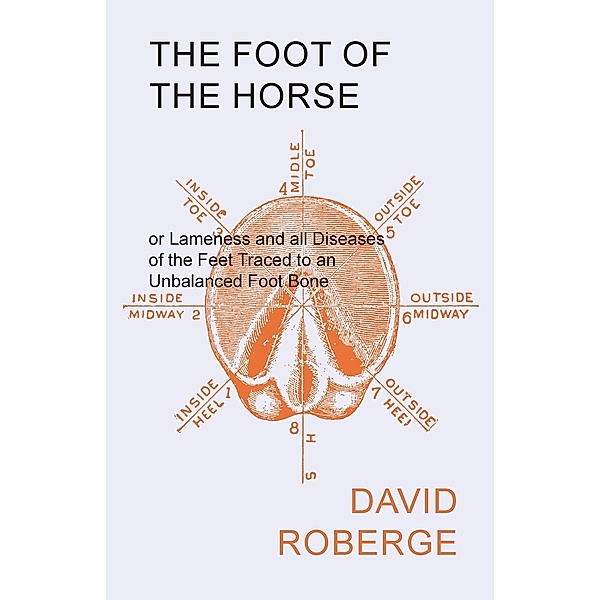 The Foot of the Horse or Lameness and all Diseases of the Feet Traced to an Unbalanced Foot Bone, David Roberge