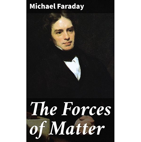 The Forces of Matter, Michael Faraday