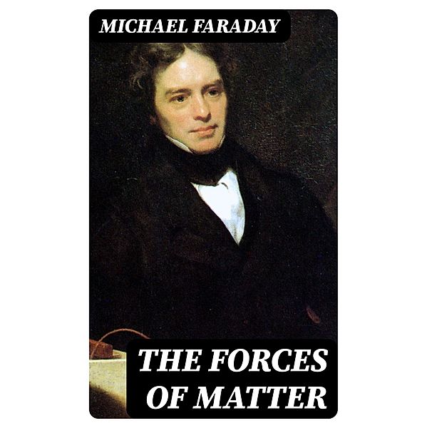 The Forces of Matter, Michael Faraday